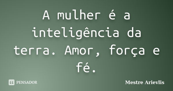 A mulher é a inteligência da terra. Amor, força e fé.... Frase de Mestre Ariévlis.