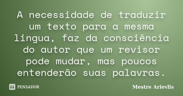 A necessidade de traduzir um texto para a mesma lingua, faz da consciência do autor que um revisor pode mudar, mas poucos entenderão suas palavras.... Frase de Mestre Ariévlis.