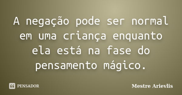 A negação pode ser normal em uma criança enquanto ela está na fase do pensamento mágico.... Frase de Mestre Ariévlis.