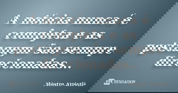 A notícia nunca é completa e as postagem são sempre direcionadas..... Frase de Mestre Ariévlis.