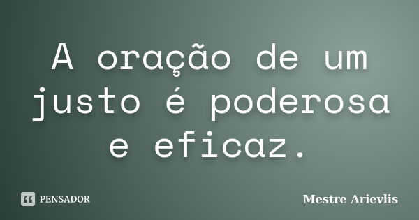 A oração de um justo é poderosa e eficaz.... Frase de Mestre Ariévlis.