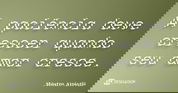 A paciência deve crescer quando seu amor cresce.... Frase de Mestre Ariévlis.