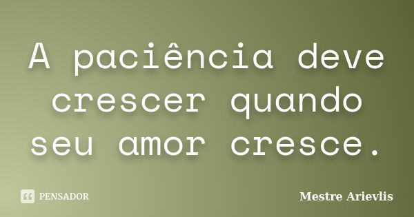 A paciência deve crescer quando seu amor cresce.... Frase de Mestre Ariévlis.