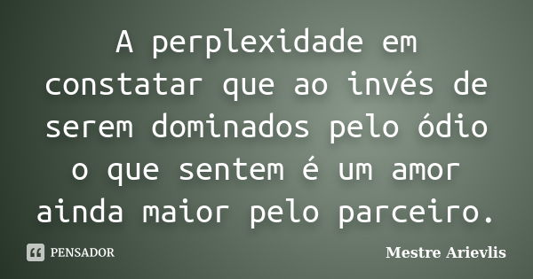 A perplexidade em constatar que ao invés de serem dominados pelo ódio o que sentem é um amor ainda maior pelo parceiro.... Frase de Mestre Ariévlis.