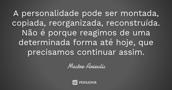 A personalidade pode ser montada, copiada, reorganizada, reconstruída. Não é porque reagimos de uma determinada forma até hoje, que precisamos continuar assim.... Frase de Mestre Ariévlis.