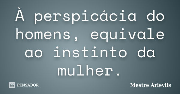 À perspicácia do homens, equivale ao instinto da mulher.... Frase de Mestre Ariévlis.