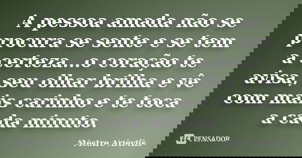 A pessoa amada não se procura se sente e se tem a certeza...o coração te avisa, seu olhar brilha e vê com mais carinho e te toca a cada minuto.... Frase de Mestre Ariévlis.
