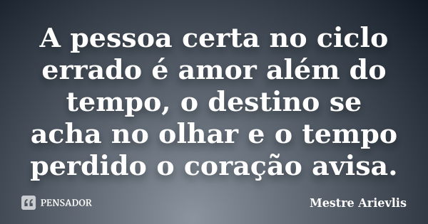 A pessoa certa no ciclo errado é amor além do tempo, o destino se acha no olhar e o tempo perdido o coração avisa.... Frase de Mestre Ariévlis.