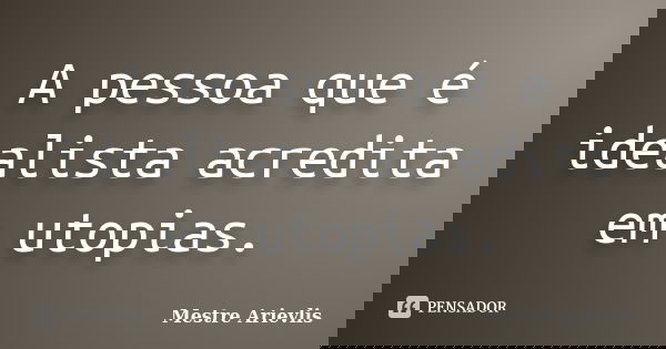 A pessoa que é idealista acredita em utopias.... Frase de Mestre Ariévlis.