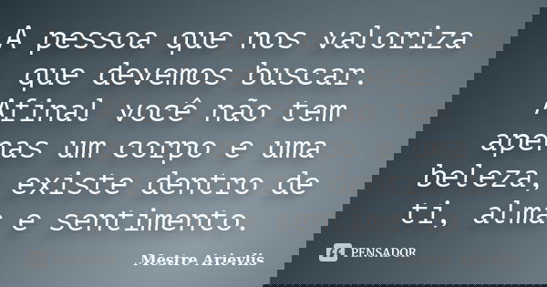 A pessoa que nos valoriza que devemos buscar. Afinal você não tem apenas um corpo e uma beleza, existe dentro de ti, alma e sentimento.... Frase de Mestre Ariévlis.