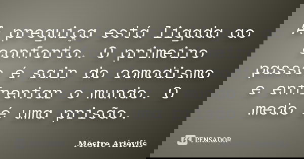A preguiça está ligada ao conforto. O primeiro passo é sair do comodismo e enfrentar o mundo. O medo é uma prisão.... Frase de Mestre Ariévlis.