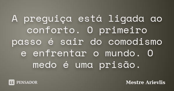 A preguiça está ligada ao conforto. O primeiro passo é sair do comodismo e enfrentar o mundo. O medo é uma prisão.... Frase de Mestre Ariévlis.