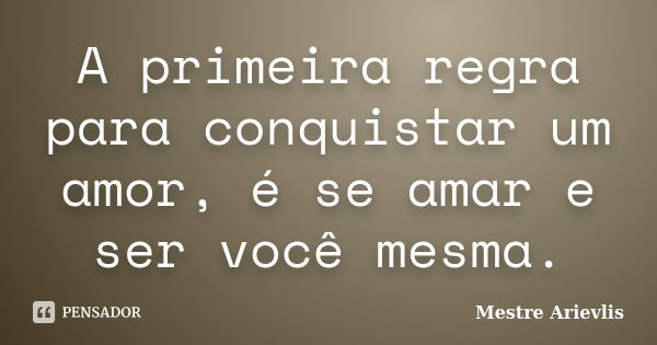 A primeira regra para conquistar um amor, é se amar e ser você mesma.... Frase de Mestre Ariévlis.