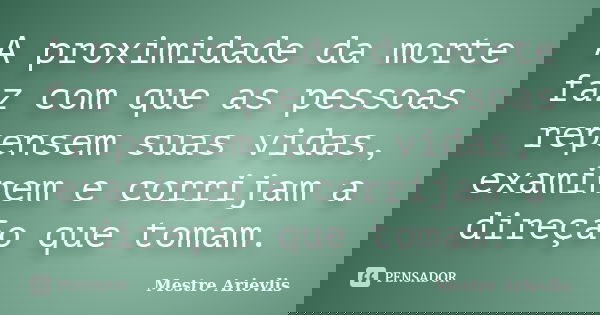 A proximidade da morte faz com que as pessoas repensem suas vidas, examinem e corrijam a direção que tomam.... Frase de Mestre Ariévlis.