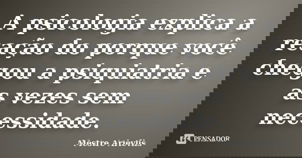 A psicologia explica a reação do porque você chegou a psiquiatria e as vezes sem necessidade.... Frase de Mestre Ariévlis.