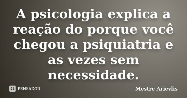 A psicologia explica a reação do porque você chegou a psiquiatria e as vezes sem necessidade.... Frase de Mestre Ariévlis.