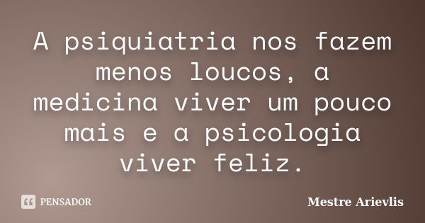 A psiquiatria nos fazem menos loucos, a medicina viver um pouco mais e a psicologia viver feliz.... Frase de Mestre Ariévlis.