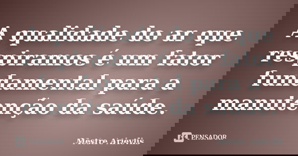 A qualidade do ar que respiramos é um fator fundamental para a manutenção da saúde.... Frase de Mestre Ariévlis.