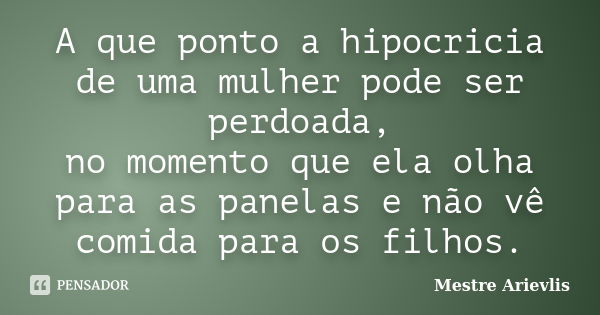 A que ponto a hipocricia de uma mulher pode ser perdoada, no momento que ela olha para as panelas e não vê comida para os filhos.... Frase de Mestre Arievlis.