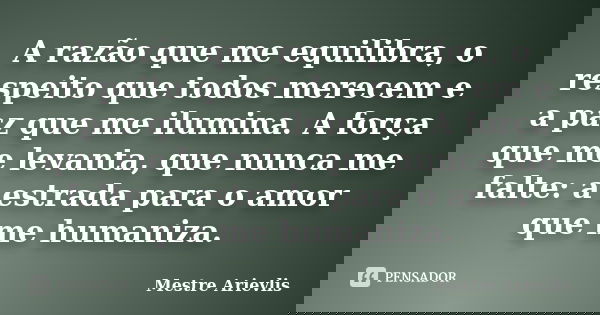 A razão que me equilibra, o respeito que todos merecem e a paz que me ilumina. A força que me levanta, que nunca me falte: a estrada para o amor que me humaniza... Frase de Mestre Ariévlis.