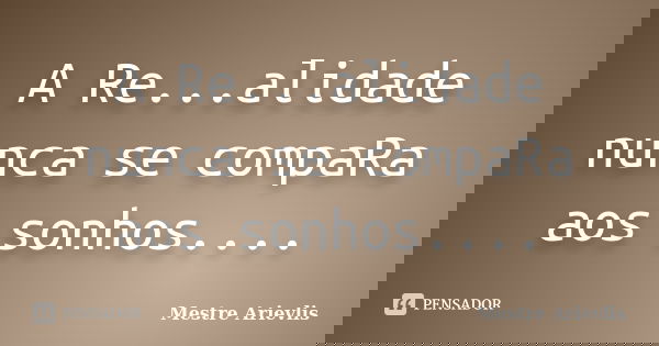 A Re...alidade nunca se compaRa aos sonhos....... Frase de Mestre Ariévlis.