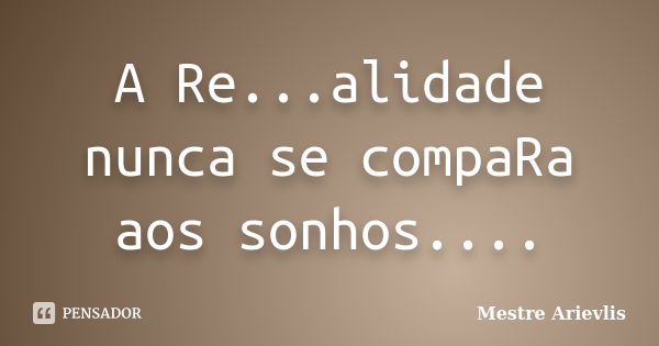 A Re...alidade nunca se compaRa aos sonhos....... Frase de Mestre Ariévlis.