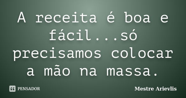 A receita é boa e fácil...só precisamos colocar a mão na massa.... Frase de Mestre Ariévlis.