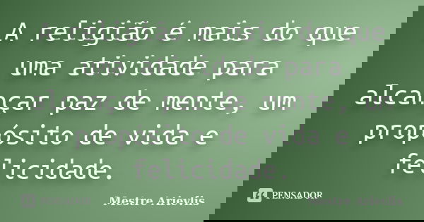 A religião é mais do que uma atividade para alcançar paz de mente, um propósito de vida e felicidade.... Frase de Mestre Ariévlis.