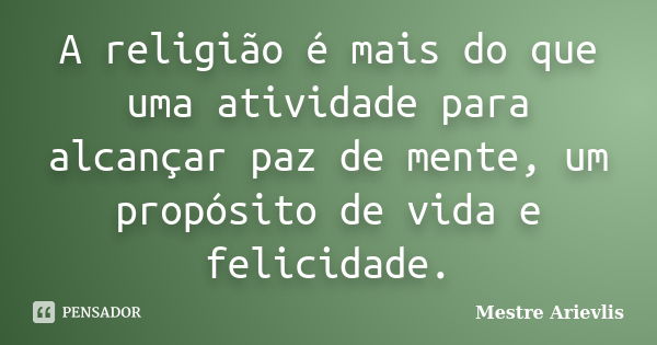 A religião é mais do que uma atividade para alcançar paz de mente, um propósito de vida e felicidade.... Frase de Mestre Ariévlis.