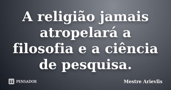 A religião jamais atropelará a filosofia e a ciência de pesquisa.... Frase de Mestre Ariévlis.