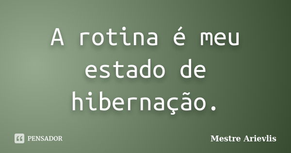 A rotina é meu estado de hibernação.... Frase de Mestre Ariévlis.