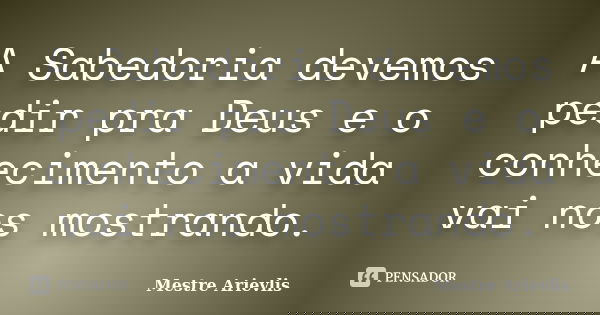 A Sabedoria devemos pedir pra Deus e o conhecimento a vida vai nos mostrando.... Frase de Mestre Ariévlis.
