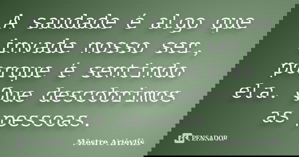 A saudade é algo que invade nosso ser, porque é sentindo ela. Que descobrimos as pessoas.... Frase de Mestre Ariévlis.