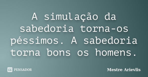 A simulação da sabedoria torna-os péssimos. A sabedoria torna bons os homens.... Frase de Mestre Ariévlis.