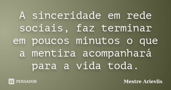 A sinceridade em rede sociais, faz terminar em poucos minutos o que a mentira acompanhará para a vida toda.... Frase de Mestre Ariévlis.