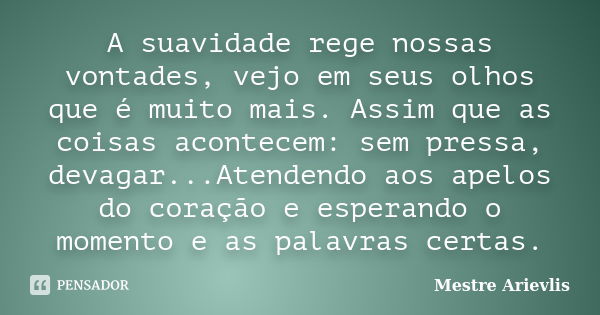 A suavidade rege nossas vontades, vejo em seus olhos que é muito mais. Assim que as coisas acontecem: sem pressa, devagar...Atendendo aos apelos do coração e es... Frase de Mestre Ariévlis.