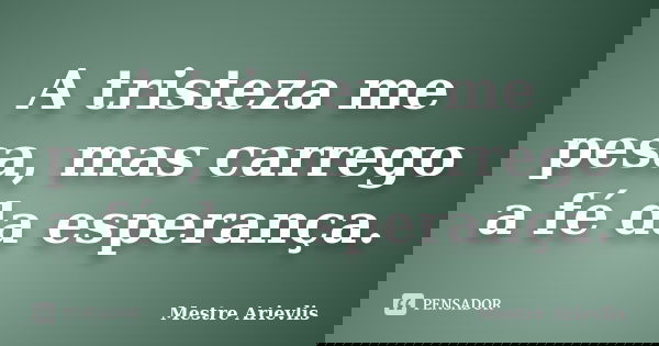 A tristeza me pesa, mas carrego a fé da esperança.... Frase de Mestre Ariévlis.