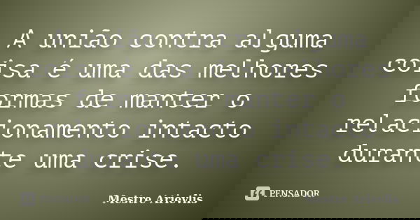 A união contra alguma coisa é uma das melhores formas de manter o relacionamento intacto durante uma crise.... Frase de Mestre Ariévlis.