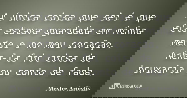 A única coisa que sei é que ela estava guardada em minha mente e no meu coração. Acha-la foi coisa de bruxaria ou conto de fada.... Frase de Mestre Ariévlis.