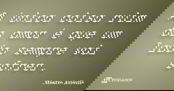 A única coisa ruim do amor é que um lado sempre vai sofrer.... Frase de Mestre Ariévlis.