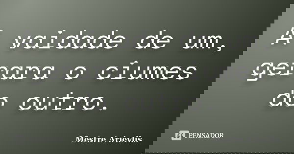 A vaidade de um, gerara o ciumes do outro.... Frase de Mestre Ariévlis.