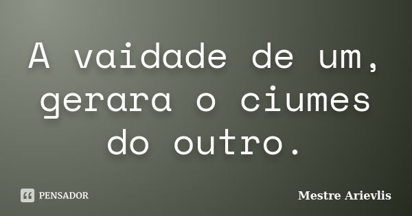 A vaidade de um, gerara o ciumes do outro.... Frase de Mestre Ariévlis.