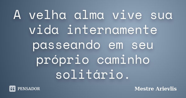 A velha alma vive sua vida internamente passeando em seu próprio caminho solitário.... Frase de Mestre Ariévlis.