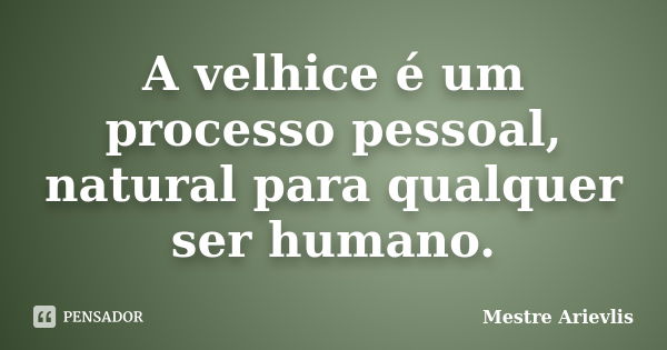 A velhice é um processo pessoal, natural para qualquer ser humano.... Frase de Mestre Ariévlis.