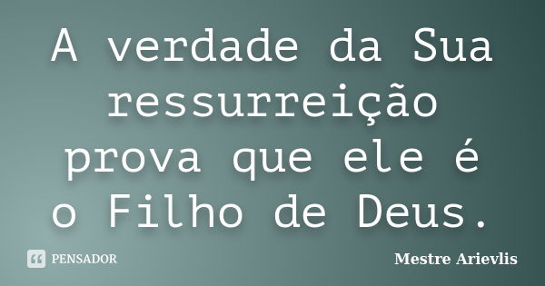 A verdade da Sua ressurreição prova que ele é o Filho de Deus.... Frase de Mestre Ariévlis.