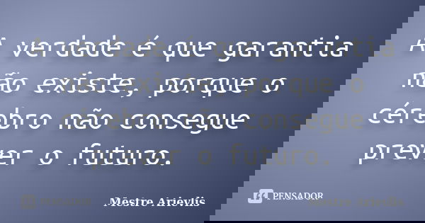 A verdade é que garantia não existe, porque o cérebro não consegue prever o futuro.... Frase de Mestre Ariévlis.
