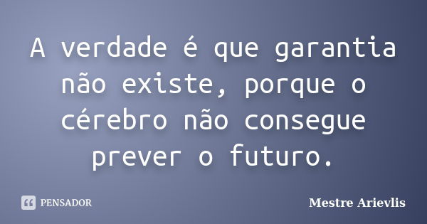 A verdade é que garantia não existe, porque o cérebro não consegue prever o futuro.... Frase de Mestre Ariévlis.