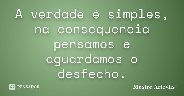 A verdade é simples, na consequencia pensamos e aguardamos o desfecho.... Frase de Mestre Ariévlis.