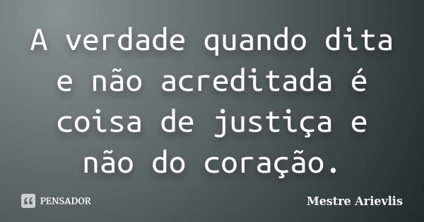 A verdade quando dita e não acreditada é coisa de justiça e não do coração.... Frase de Mestre Ariévlis.