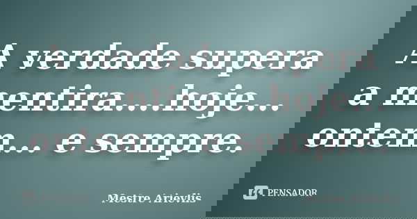 A verdade supera a mentira....hoje... ontem... e sempre.... Frase de Mestre Ariévlis.